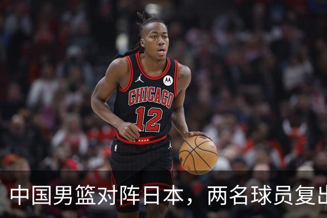 中国男篮对阵日本，两名球员复出，首发和轮换阵容将发生变化